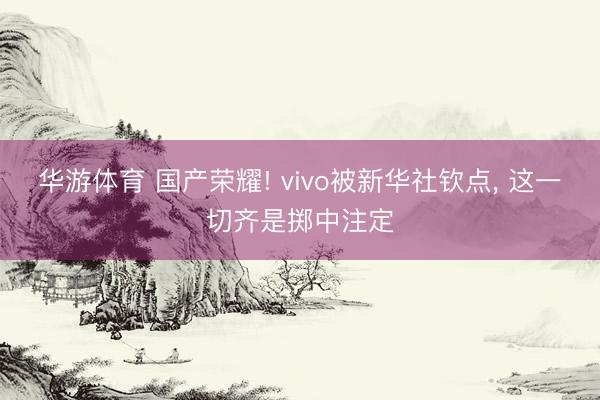 华游体育 国产荣耀! vivo被新华社钦点， 这一切齐是掷中注定