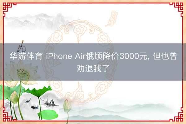 华游体育 iPhone Air俄顷降价3000元， 但也曾劝退我了