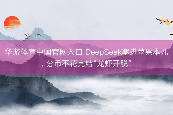 华游体育中国官网入口 DeepSeek塞进苹果本儿, 分币不花完结“龙虾开脱”