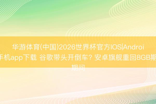 华游体育(中国)2026世界杯官方IOS|Android手机app下载 谷歌带头开倒车? 安卓旗舰重回8GB期间