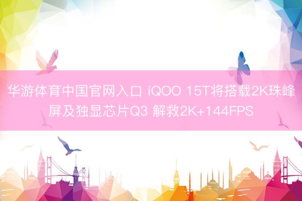 华游体育中国官网入口 iQOO 15T将搭载2K珠峰屏及独显芯片Q3 解救2K+144FPS