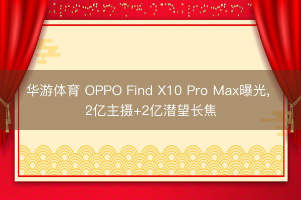 华游体育 OPPO Find X10 Pro Max曝光， 2亿主摄+2亿潜望长焦