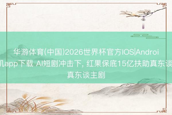 华游体育(中国)2026世界杯官方IOS|Android手机app下载 AI短剧冲击下， 红果保底15亿扶助真东谈主剧