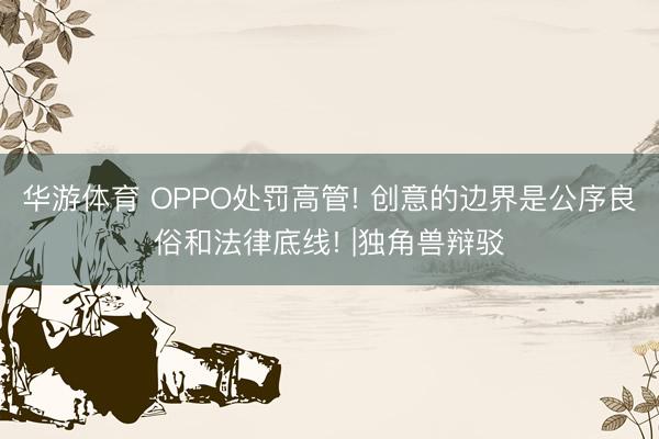 华游体育 OPPO处罚高管! 创意的边界是公序良俗和法律底线! |独角兽辩驳