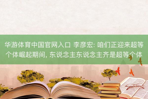 华游体育中国官网入口 李彦宏: 咱们正迎来超等个体崛起期间， 东说念主东说念主齐是超等个体