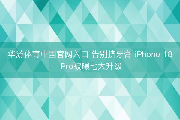 华游体育中国官网入口 告别挤牙膏 iPhone 18 Pro被曝七大升级