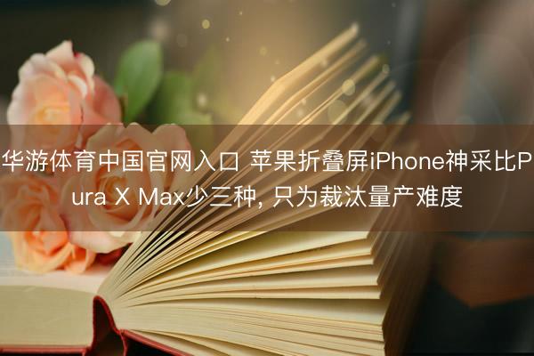 华游体育中国官网入口 苹果折叠屏iPhone神采比Pura X Max少三种， 只为裁汰量产难度