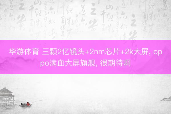 华游体育 三颗2亿镜头+2nm芯片+2k大屏， oppo满血大屏旗舰， 很期待啊