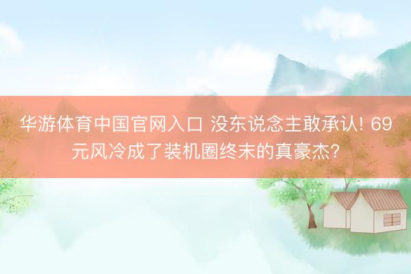 华游体育中国官网入口 没东说念主敢承认! 69元风冷成了装机圈终末的真豪杰?