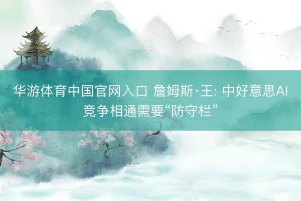 华游体育中国官网入口 詹姆斯·王: 中好意思AI竞争相通需要“防守栏”