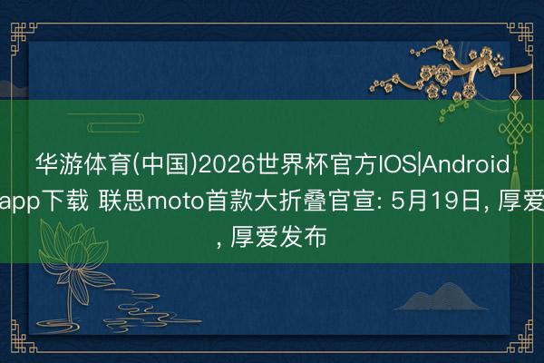 华游体育(中国)2026世界杯官方IOS|Android手机app下载 联思moto首款大折叠官宣: 5月19日， 厚爱发布