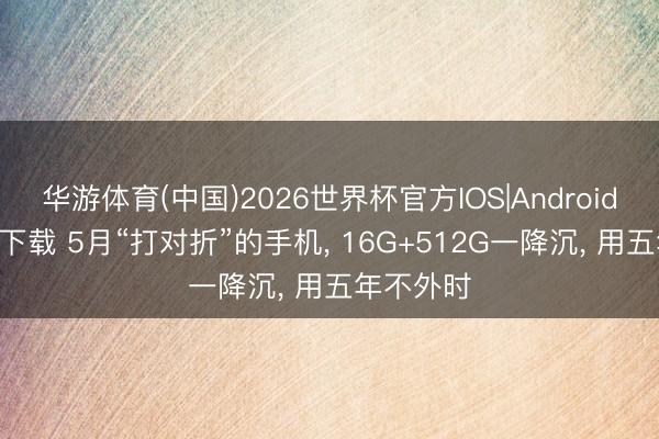 华游体育(中国)2026世界杯官方IOS|Android手机app下载 5月“打对折”的手机， 16G+512G一降沉， 用五年不外时