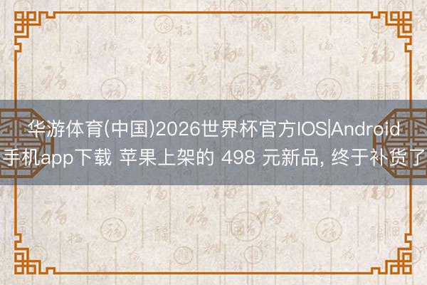 华游体育(中国)2026世界杯官方IOS|Android手机app下载 苹果上架的 498 元新品， 终于补货了