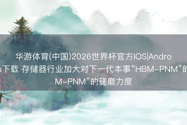 华游体育(中国)2026世界杯官方IOS|Android手机app下载 存储器行业加大对下一代本事“HBM-PNM”的磋磨力度