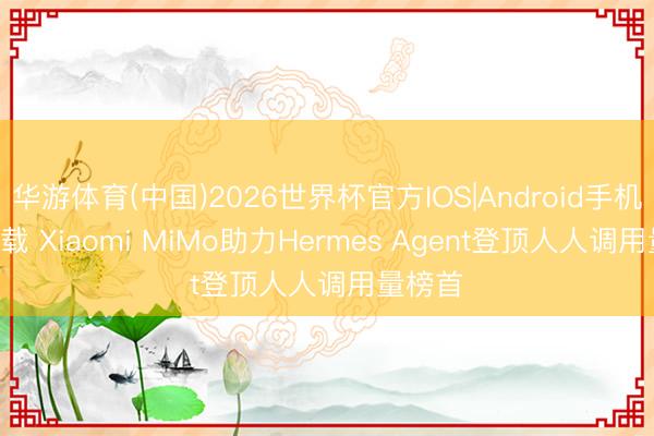 华游体育(中国)2026世界杯官方IOS|Android手机app下载 Xiaomi MiMo助力Hermes Agent登顶人人调用量榜首