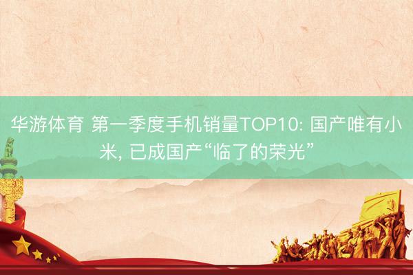 华游体育 第一季度手机销量TOP10: 国产唯有小米， 已成国产“临了的荣光”