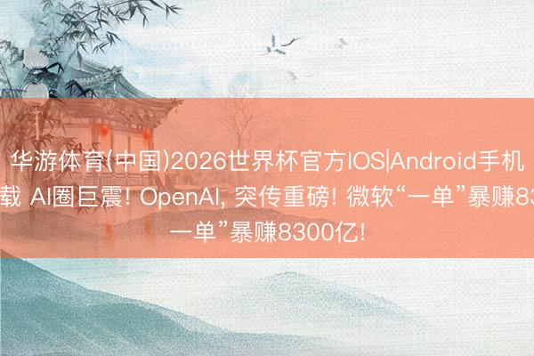 华游体育(中国)2026世界杯官方IOS|Android手机app下载 AI圈巨震! OpenAI， 突传重磅! 微软“一单”暴赚8300亿!