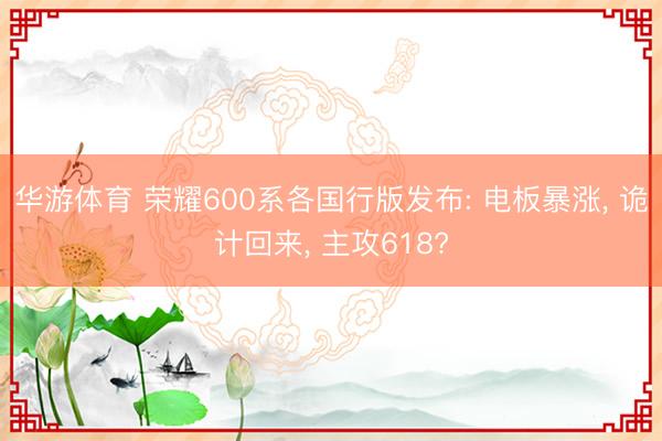 华游体育 荣耀600系各国行版发布: 电板暴涨， 诡计回来， 主攻618?