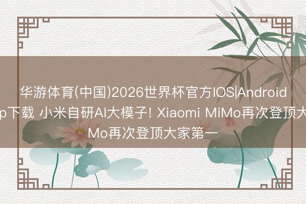 华游体育(中国)2026世界杯官方IOS|Android手机app下载 小米自研AI大模子! Xiaomi MiMo再次登顶大家第一