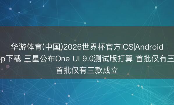 华游体育(中国)2026世界杯官方IOS|Android手机app下载 三星公布One UI 9.0测试版打算 首批仅有三款成立