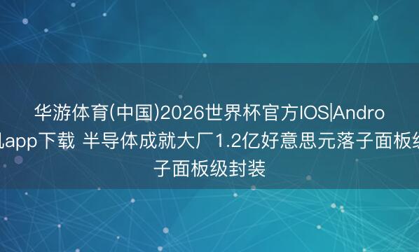 华游体育(中国)2026世界杯官方IOS|Android手机app下载 半导体成就大厂1.2亿好意思元落子面板级封装