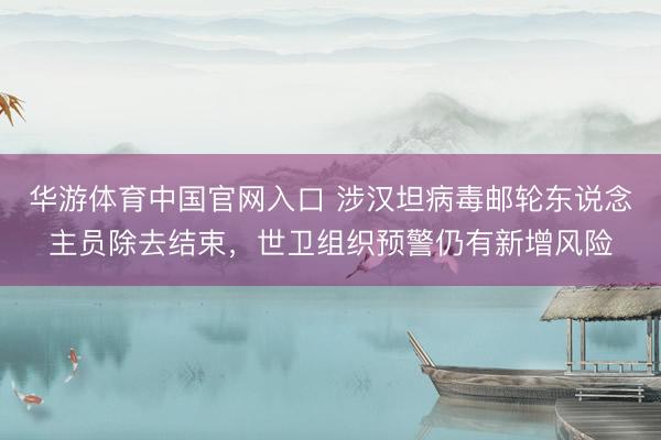 华游体育中国官网入口 涉汉坦病毒邮轮东说念主员除去结束，世卫组织预警仍有新增风险