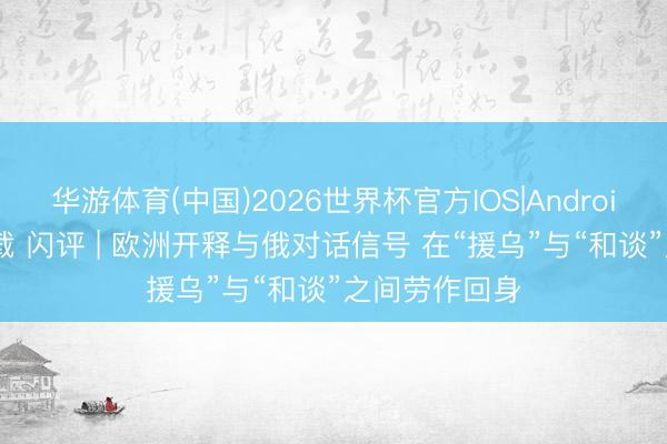 华游体育(中国)2026世界杯官方IOS|Android手机app下载 闪评 | 欧洲开释与俄对话信号 在“援乌”与“和谈”之间劳作回身