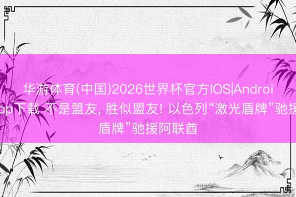 华游体育(中国)2026世界杯官方IOS|Android手机app下载 不是盟友， 胜似盟友! 以色列“激光盾牌”驰援阿联酋