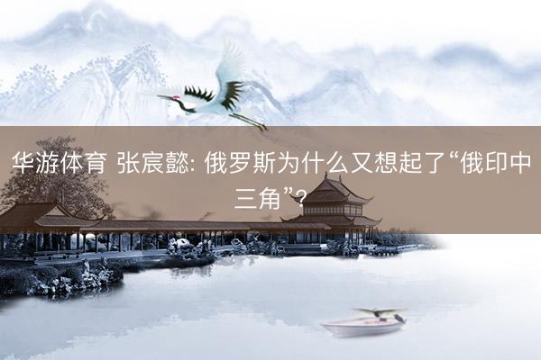 华游体育 张宸懿: 俄罗斯为什么又想起了“俄印中三角”?