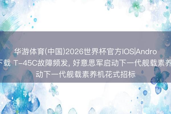 华游体育(中国)2026世界杯官方IOS|Android手机app下载 T-45C故障频发， 好意思军启动下一代舰载素养机花式招标