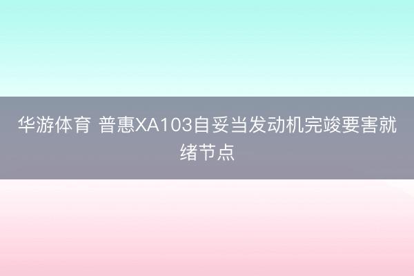华游体育 普惠XA103自妥当发动机完竣要害就绪节点