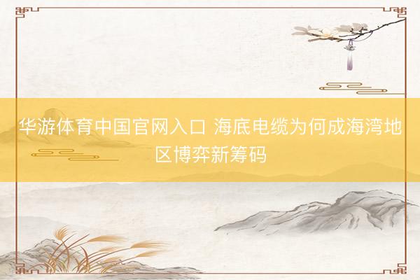 华游体育中国官网入口 海底电缆为何成海湾地区博弈新筹码