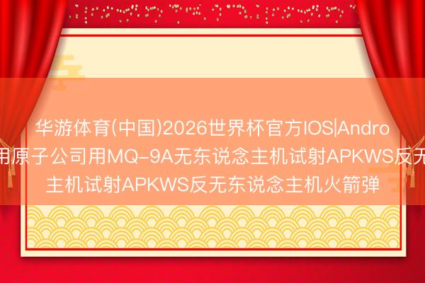 华游体育(中国)2026世界杯官方IOS|Android手机app下载 通用原子公司用MQ-9A无东说念主机试射APKWS反无东说念主机火箭弹