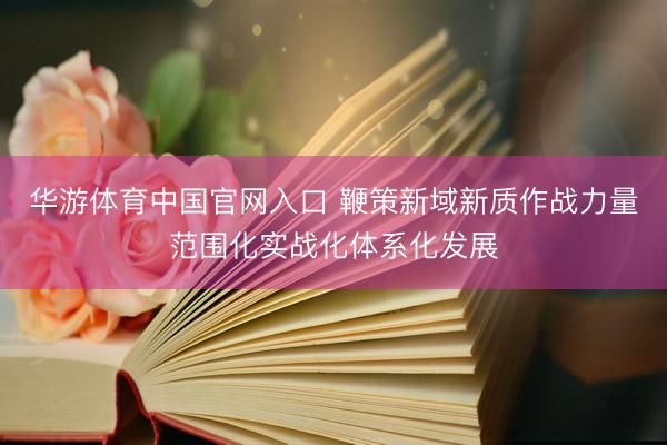 华游体育中国官网入口 鞭策新域新质作战力量范围化实战化体系化发展