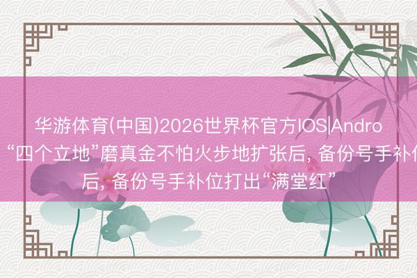 华游体育(中国)2026世界杯官方IOS|Android手机app下载 “四个立地”磨真金不怕火步地扩张后， 备份号手补位打出“满堂红”