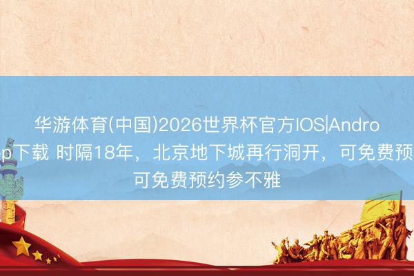 华游体育(中国)2026世界杯官方IOS|Android手机app下载 时隔18年，北京地下城再行洞开，可免费预约参不雅
