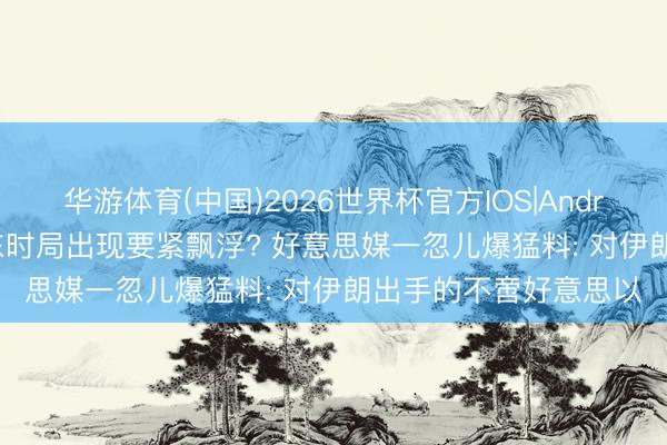 华游体育(中国)2026世界杯官方IOS|Android手机app下载 中东时局出现要紧飘浮? 好意思媒一忽儿爆猛料: 对伊朗出手的不啻好意思以