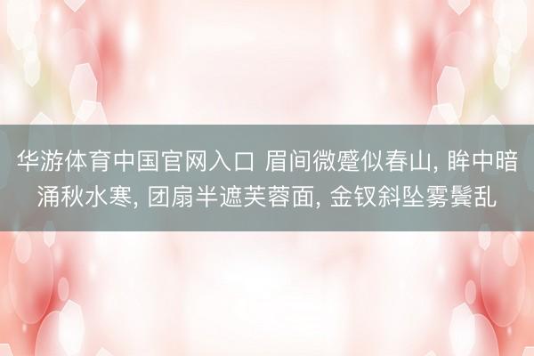 华游体育中国官网入口 眉间微蹙似春山， 眸中暗涌秋水寒， 团扇半遮芙蓉面， 金钗斜坠雾鬓乱