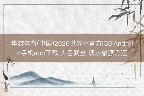 华游体育(中国)2026世界杯官方IOS|Android手机app下载 大岳武当 调水泉源丹江