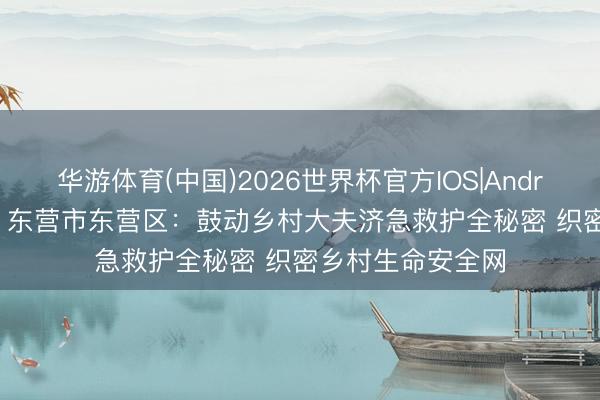 华游体育(中国)2026世界杯官方IOS|Android手机app下载 东营市东营区：鼓动乡村大夫济急救护全秘密 织密乡村生命安全网