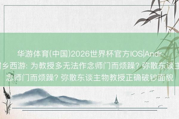 华游体育(中国)2026世界杯官方IOS|Android手机app下载 黑甜乡西游: 为教授多无法作念师门而烦躁? 弥散东谈主物教授正确破钞面貌