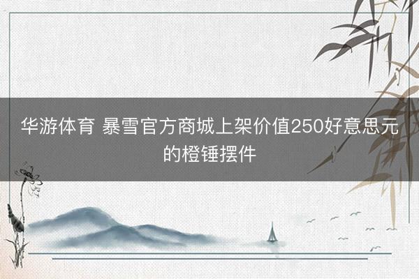 华游体育 暴雪官方商城上架价值250好意思元的橙锤摆件