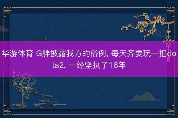 华游体育 G胖披露我方的俗例， 每天齐要玩一把dota2， 一经坚执了16年