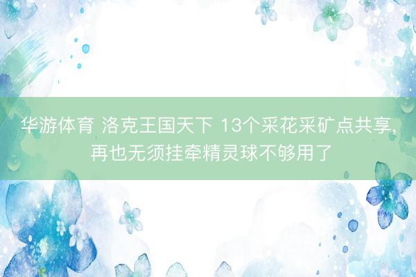 华游体育 洛克王国天下 13个采花采矿点共享， 再也无须挂牵精灵球不够用了