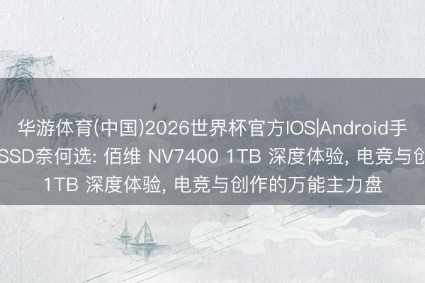 华游体育(中国)2026世界杯官方IOS|Android手机app下载 618 SSD奈何选: 佰维 NV7400 1TB 深度体验， 电竞与创作的万能主力盘