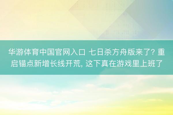 华游体育中国官网入口 七日杀方舟版来了? 重启锚点新增长线开荒， 这下真在游戏里上班了