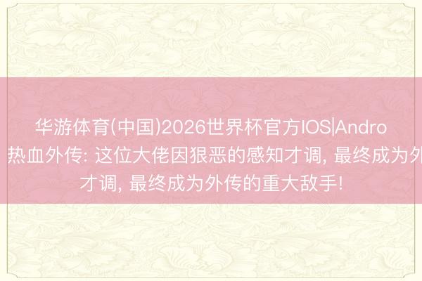 华游体育(中国)2026世界杯官方IOS|Android手机app下载 热血外传: 这位大佬因狠恶的感知才调， 最终成为外传的重大敌手!