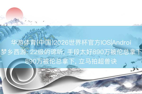 华游体育(中国)2026世界杯官方IOS|Android手机app下载 梦乡西游: 22级的谛听， 手段太好890万被伦总拿下， 立马拍超兽诀
