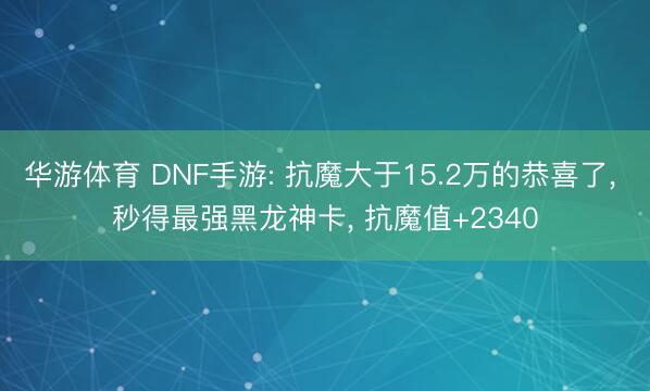 华游体育 DNF手游: 抗魔大于15.2万的恭喜了， 秒得最强黑龙神卡， 抗魔值+2340