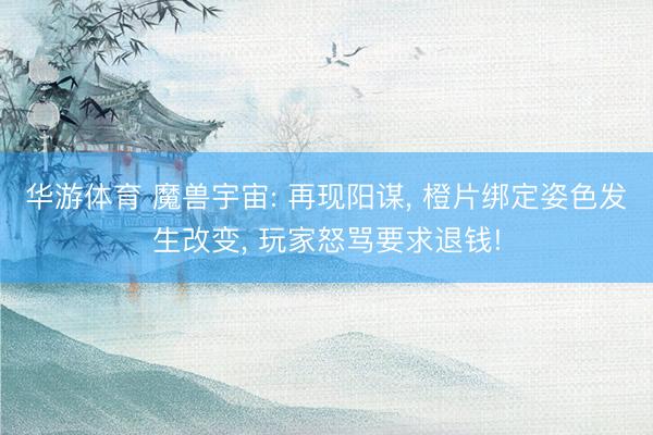 华游体育 魔兽宇宙: 再现阳谋， 橙片绑定姿色发生改变， 玩家怒骂要求退钱!